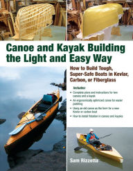 Title: Canoe and Kayak Building the Light and Easy Way: How to Build Tough, Super-Safe Boats in Kevlar, Carbon, or Fiberglass, Author: Sam Rizzetta