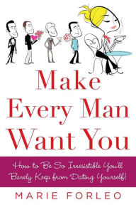 Title: Make Every Man Want You: How to Be So Irresistible You'll Barely Keep from Dating Yourself!, Author: Marie Forleo