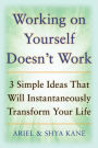 Working on Yourself Doesn't Work: The 3 Simple Ideas That Can Instantaneously Transform Your Life