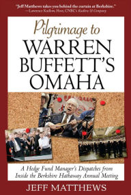 Title: Pilgrimage to Warren Buffett's Omaha: A Hedge Fund Manager's Dispatches from Inside the Berkshire Hathaway Annual Meeting, Author: Jeff Matthews