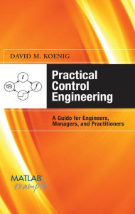 Title: Practical Control Engineering: Guide for Engineers, Managers, and Practitioners: Guide for Engineers, Managers, and Practitioners, Author: David M. Koenig