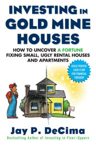 Title: Investing in Gold Mine Houses: How to Uncover a Fortune Fixing Small Ugly Houses and Apartments, Author: Jay P. DeCima