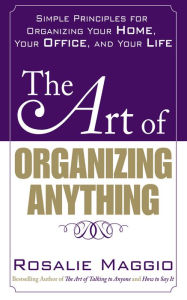 Title: The Art of Organizing Anything: Simple Principles for Organizing Your Home, Your Office, and Your Life: Simple Principles for Organizing Your Home, Your Office, and Your Life, Author: Rosalie Maggio