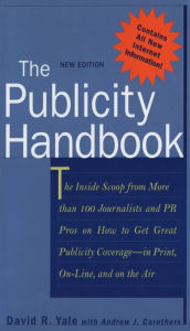 Title: The Publicity Handbook, New Edition: The Inside Scoop from More than 100 Journalists and PR Pros on How to Get Great Publicity Coverage, Author: David R. Yale