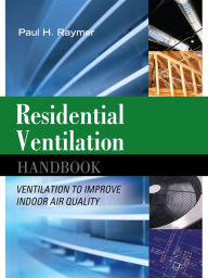 Title: Residential Ventilation Handbook: Ventilation to Improve Indoor Air Quality: Ventilation to Improve Indoor Air Quality, Author: Paul Raymer