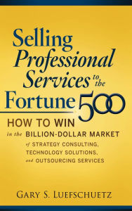 Title: Selling Professional Services to the Fortune 500: How to Win in the Billion-Dollar Market of Strategy Consulting, Technology Solutions, and, Author: Gary S. Luefschuetz