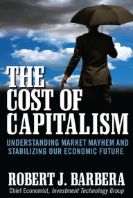 Title: The Cost of Capitalism: Understanding Market Mayhem and Stabilizing our Economic Future, Author: Robert Barbera