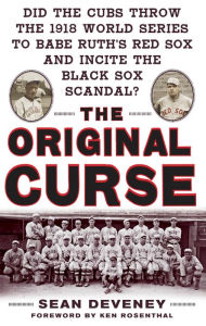 Title: The Original Curse: Did the Cubs Throw the 1918 World Series to Babe Ruth's Red Sox and Incite the Black Sox Scandal?, Author: Sean Deveney