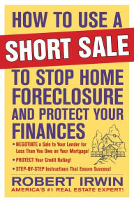 Title: How to Use a Short Sale to Stop Home Foreclosure and Protect Your Finances, Author: Robert Irwin