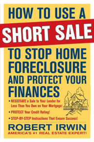 Title: How to Use a Short Sale to Stop Home Foreclosure and Protect Your Finances, Author: Robert Irwin