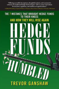 Title: Hedge Funds Humbled: The 7 Mistakes That Brought Hedge Funds to Their Knees and How They Will Rise Again, Author: Trevor Ganshaw