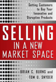 Title: Selling in a New Market Space: Getting Customers to Buy Your Innovative and Disruptive Products, Author: Brian Burns