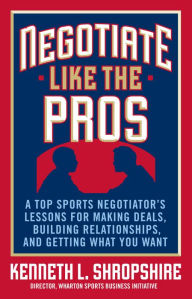 Title: Negotiate Like the Pros: A Top Sports Negotiator's Lessons for Making Deals, Building Relationships, and Getting What You Want: A Master Sports Negotiator's Lessons for Making Deals, Building Relationships, and Getting What You Want, Author: Kenneth L. Shropshire