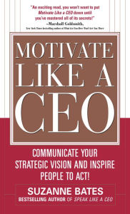 Title: Motivate Like a CEO: Communicate Your Strategic Vision and Inspire People to Act!: Communicate Your Strategic Vision and Inspire People to Act!, Author: Suzanne Bates