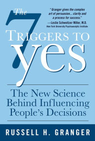 Title: The 7 Triggers to Yes: The New Science Behind Influencing People's Decisions, Author: Russell H. Granger