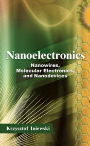 Title: Nanoelectronics: Nanowires, Molecular Electronics, and Nanodevices / Edition 1, Author: Krzysztof Iniewski