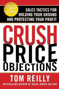 Title: Crush Price Objections: Sales Tactics for Holding Your Ground and Protecting Your Profit, Author: Tom Reilly