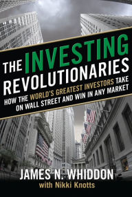 Title: The Investing Revolutionaries: How the World's Greatest Investors Take on Wall Street and Win in Any Market, Author: James N. Whiddon