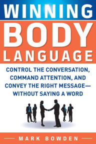 Title: Winning Body Language: Control the Conversation, Command Attention, and Convey the Right Message without Saying a Word, Author: Mark Bowden