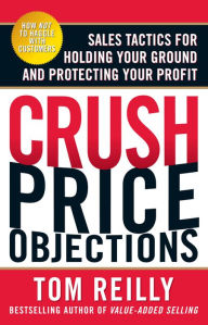 Title: Crush Price Objections: Sales Tactics for Holding Your Ground and Protecting Your Profit, Author: Tom Reilly