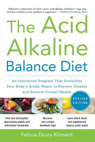 Title: The Acid Alkaline Balance Diet, Second Edition: An Innovative Program that Detoxifies Your Body's Acidic Waste to Prevent Disease and Restore Overall Health, Author: Felicia Drury Kliment