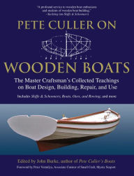 Title: Pete Culler on Wooden Boats: The Master Craftsman's Collected Teachings on Boat Design, Building, Repair, and Use, Author: John G. Burke