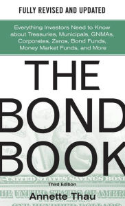 Title: The Bond Book, Third Edition: Everything Investors Need to Know About Treasuries, Municipals, GNMAs, Corporates, Zeros, Bond Funds, Money Market Funds, and More, Author: Annette Thau