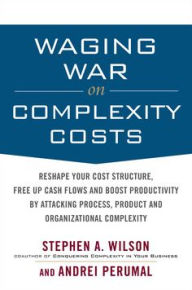 Title: Waging War on Complexity Costs: Reshape Your Cost Structure, Free Up Cash Flows and Boost Productivity by Attacking Process, Product and Organizational Complexity, Author: Stephen A. Wilson