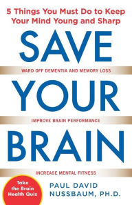 Title: Save Your Brain: The 5 Things You Must Do to Keep Your Mind Young and Sharp, Author: Paul David Nussbaum