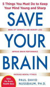 Title: Save Your Brain: The 5 Things You Must Do to Keep Your Mind Young and Sharp, Author: Paul David Nussbaum