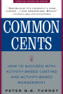 Common Cents: How to Succeed with Activity-Based Costing and Activity-Based Management
