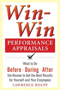 Title: Win-Win Performance Appraisals: What to Do Before, During, and After the Review to Get the Best Results for Yourself and Your Employees: What to Do Before, During and After the Review / Edition 1, Author: Lawrence Holpp