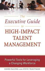Title: The Executive Guide to High-Impact Talent Management: Powerful Tools for Leveraging a Changing Workforce / Edition 1, Author: Steve Trautman