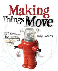 Title: Making Things Move DIY Mechanisms for Inventors, Hobbyists, and Artists / Edition 1, Author: Dustyn Roberts