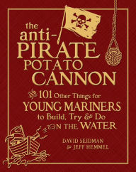 Title: The Anti-Pirate Potato Cannon: And 101 Other Things for Young Mariners to Build, Try, and Do on the Water, Author: David Seidman