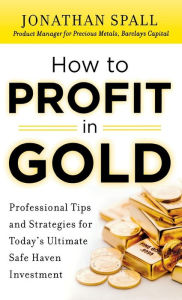 Title: How to Profit in Gold: Professional Tips and Strategies for Today's Ultimate Safe Haven Investment, Author: Jonathan Spall