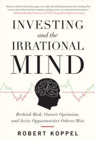 Title: Investing and the Irrational Mind: Rethink Risk, Outwit Optimism, and Seize Opportunities Others Miss, Author: Robert Koppel