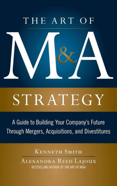 The Art of M&A Strategy: A Guide to Building Your Company's Future through Mergers, Acquisitions, and Divestitures