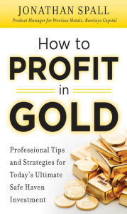 Title: How to Profit in Gold: Professional Tips and Strategies for Today's Ultimate Safe Haven Investment, Author: Jonathan Spall