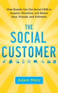 Title: The Social Customer: How Brands Can Use Social CRM to Acquire, Monetize, and Retain Fans, Friends, and Followers, Author: Adam Metz