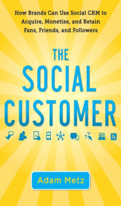 Title: The Social Customer: How Brands Can Use Social CRM to Acquire, Monetize, and Retain Fans, Friends, and Followers, Author: Adam Metz