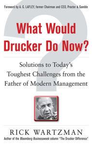 Title: What Would Drucker Do Now?: Solutions to Today's Toughest Challenges from the Father of Modern Management, Author: Rick Wartzman