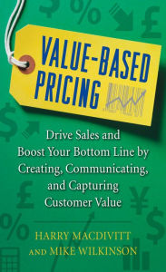 Title: Value-Based Pricing: Drive Sales and Boost Your Bottom Line by Creating, Communicating and Capturing Customer Value, Author: Harry Macdivitt