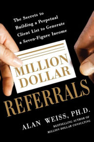 Title: Million Dollar Referrals: The Secrets to Building a Perpetual Client List to Generate a Seven-Figure Income, Author: Alan Weiss