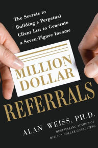 Title: Million Dollar Referrals: The Secrets to Building a Perpetual Client List to Generate a Seven-Figure Income, Author: Alan Weiss