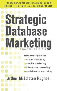 Title: Strategic Database Marketing 4e: The Masterplan for Starting and Managing a Profitable, Customer-Based Marketing Program / Edition 4, Author: Arthur Middleton Hughes