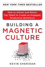 Title: Building a Magnetic Culture: How to Attract and Retain Top Talent to Create an Engaged, Productive Workforce: How to Attract and Retain Top Talent to Create an Engaged, Productive Workforce, Author: Kevin Sheridan