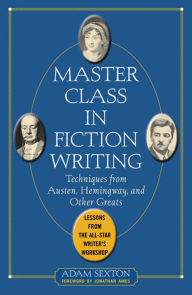 Title: Master Class in Fiction Writing: Techniques from Austen, Hemingway, and Other Greats: Lessons from the All-Star Writer's Workshop, Author: Adam Sexton