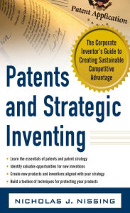 Title: Patents and Strategic Inventing: The Corporate Inventor's Guide to Creating Sustainable Competitive Advantage, Author: Nicholas Nissing