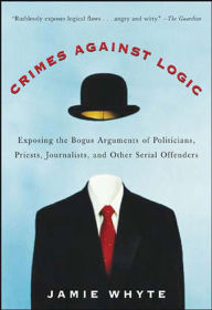 Title: Crimes Against Logic: Exposing the Bogus Arguments of Politicians, Priests, Journalists, and Other Serial Offenders, Author: Jamie Whyte